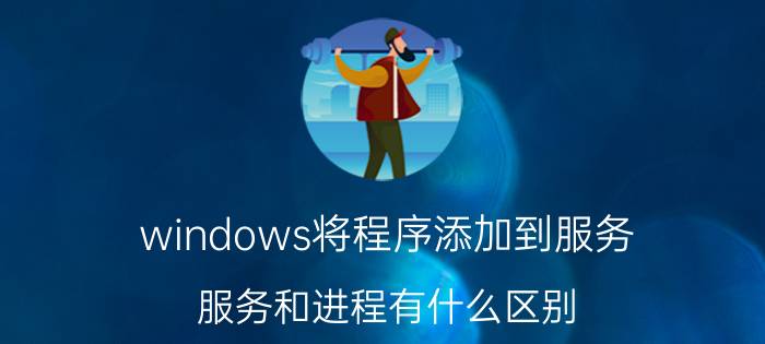 windows将程序添加到服务 服务和进程有什么区别？